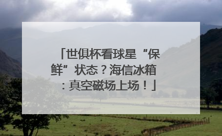 世俱杯看球星“保鲜”状态？海信冰箱：真空磁场上场！
