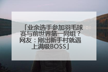 业余选手参加羽毛球赛与前世界第一同组？网友：刚出新手村就遇上满级BOSS
