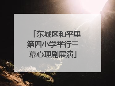 东城区和平里第四小学举行三幕心理剧展演