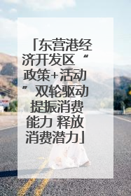 东营港经济开发区“政策+活动”双轮驱动 提振消费能力 释放消费潜力