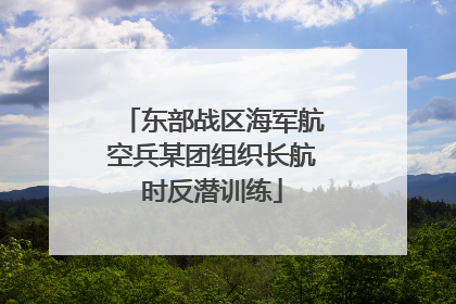 东部战区海军航空兵某团组织长航时反潜训练