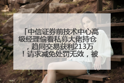 中信证券前技术中心高级经理偷看私募大佬持仓，趋同交易获利213万！请求减免处罚无效，被罚没426万