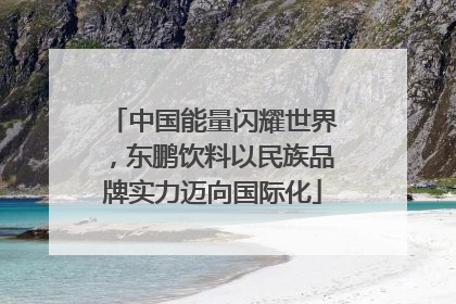 中国能量闪耀世界，东鹏饮料以民族品牌实力迈向国际化