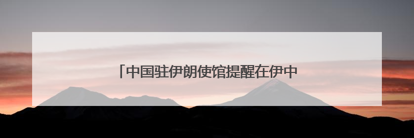 中国驻伊朗使馆提醒在伊中国公民进一步做好安全防护