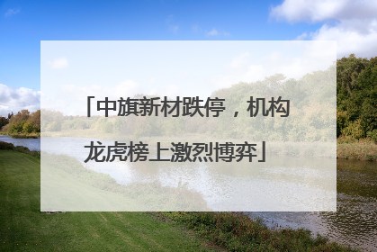 中旗新材跌停，机构龙虎榜上激烈博弈