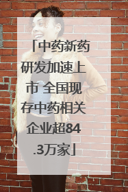 中药新药研发加速上市 全国现存中药相关企业超84.3万家