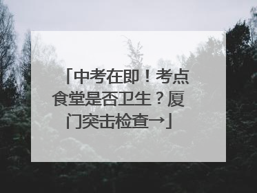 中考在即！考点食堂是否卫生？厦门突击检查→