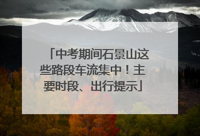 中考期间石景山这些路段车流集中！主要时段、出行提示