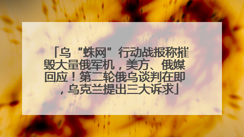 乌“蛛网”行动战报称摧毁大量俄军机，美方、俄媒回应！第二轮俄乌谈判在即，乌克兰提出三大诉求