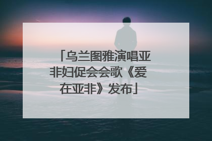 乌兰图雅演唱亚非妇促会会歌《爱在亚非》发布