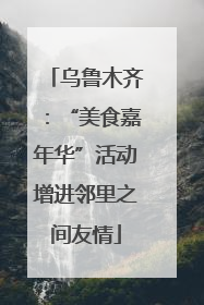 乌鲁木齐：“美食嘉年华”活动增进邻里之间友情