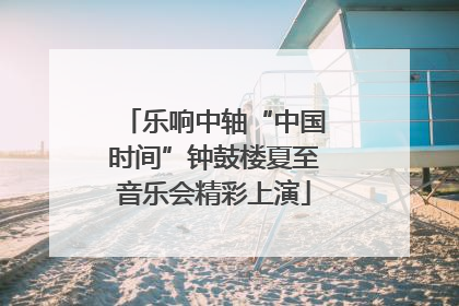乐响中轴“中国时间”钟鼓楼夏至音乐会精彩上演
