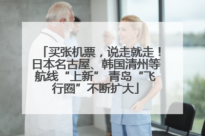 买张机票，说走就走！日本名古屋、韩国清州等航线“上新” 青岛“飞行圈”不断扩大
