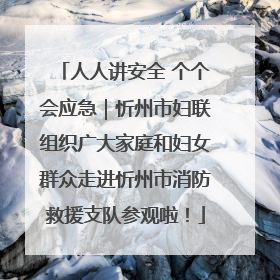 人人讲安全 个个会应急｜忻州市妇联组织广大家庭和妇女群众走进忻州市消防救援支队参观啦！