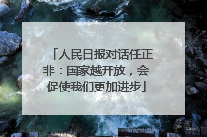 人民日报对话任正非：国家越开放，会促使我们更加进步