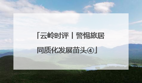 云岭时评丨警惕旅居同质化发展苗头④