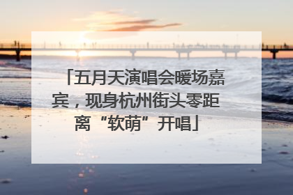 五月天演唱会暖场嘉宾，现身杭州街头零距离“软萌”开唱