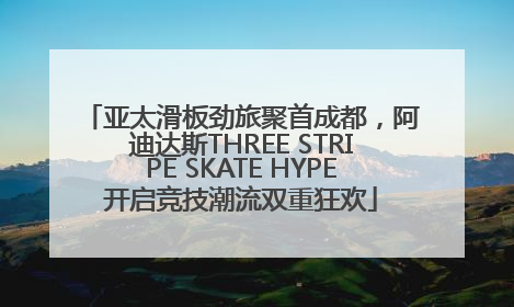 亚太滑板劲旅聚首成都，阿迪达斯THREE STRIPE SKATE HYPE开启竞技潮流双重狂欢