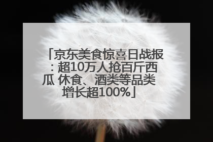京东美食惊喜日战报:超10万人抢百斤西瓜 休食、酒类等品类增长超100%