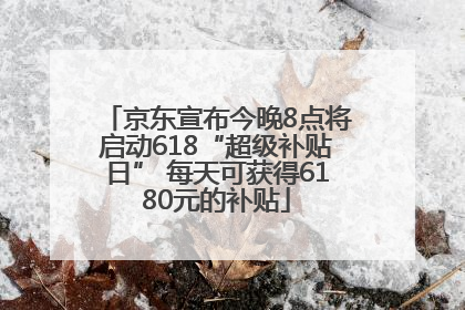 京东宣布今晚8点将启动618“超级补贴日” 每天可获得6180元的补贴