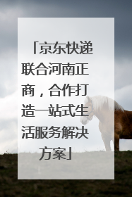 京东快递联合河南正商，合作打造一站式生活服务解决方案