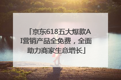 京东618五大爆款AI营销产品全免费，全面助力商家生意增长
