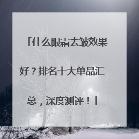 什么眼霜去皱效果好？排名十大单品汇总，深度测评！