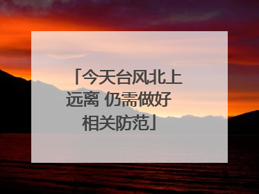 今天台风北上远离 仍需做好相关防范