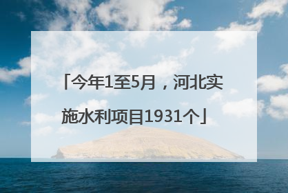 今年1至5月，河北实施水利项目1931个