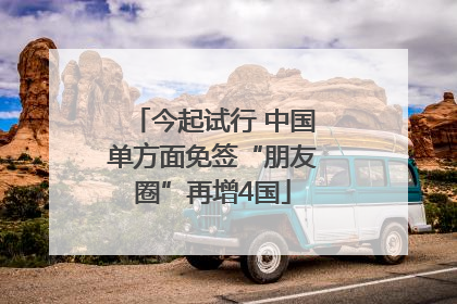 今起试行 中国单方面免签“朋友圈”再增4国