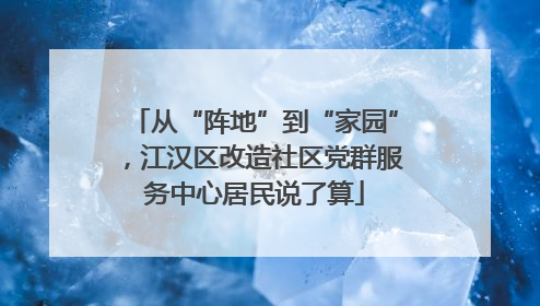 从“阵地”到“家园”，江汉区改造社区党群服务中心居民说了算