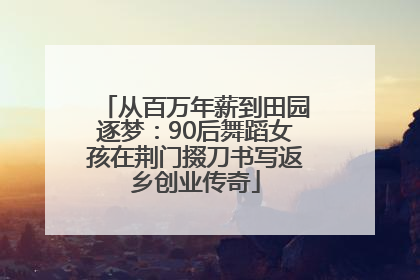 从百万年薪到田园逐梦：90后舞蹈女孩在荆门掇刀书写返乡创业传奇