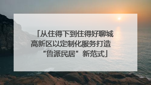 从住得下到住得好聊城高新区以定制化服务打造“鲁派民居”新范式