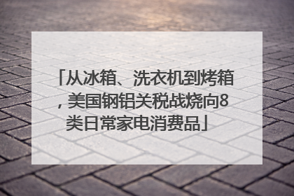 从冰箱、洗衣机到烤箱，美国钢铝关税战烧向8类日常家电消费品
