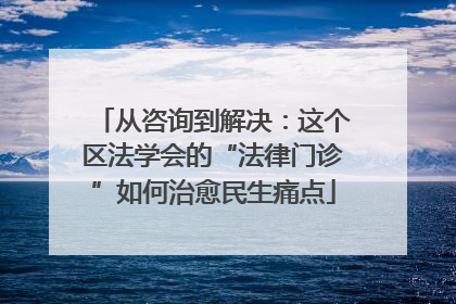从咨询到解决：这个区法学会的“法律门诊”如何治愈民生痛点