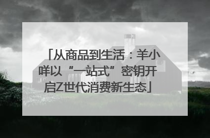 从商品到生活：羊小咩以“一站式”密钥开启Z世代消费新生态