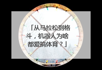 从马拉松到格斗，机器人为啥都爱搞体育？