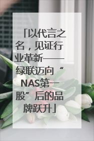 以代言之名，见证行业革新——绿联迈向“NAS第一股”后的品牌跃升