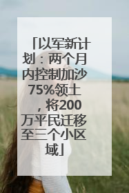 以军新计划：两个月内控制加沙75%领土，将200万平民迁移至三个小区域