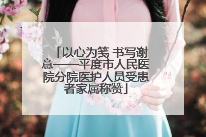 以心为笺 书写谢意——平度市人民医院分院医护人员受患者家属称赞