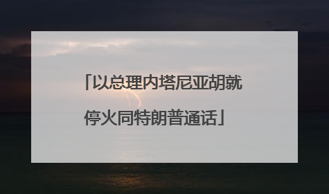 以总理内塔尼亚胡就停火同特朗普通话