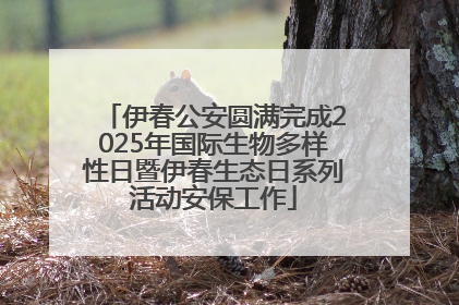 伊春公安圆满完成2025年国际生物多样性日暨伊春生态日系列活动安保工作