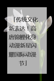 传统文化新表达！高唐锦鲤化身动漫新星闪耀国际动漫节