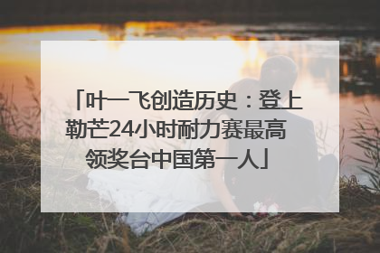 叶一飞创造历史：登上勒芒24小时耐力赛最高领奖台中国第一人