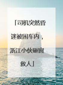 司机突然昏迷被困车内，浙江小伙砸窗救人