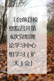 台前县检察院召开第6次党组理论学习中心组学习（扩大）会