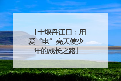 十堰丹江口：用爱“电”亮天使少年的成长之路