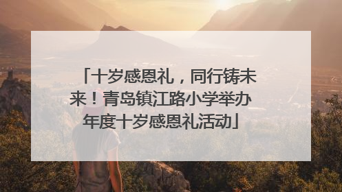 十岁感恩礼，同行铸未来！青岛镇江路小学举办年度十岁感恩礼活动