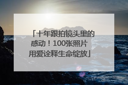 十年跟拍镜头里的感动！100张照片用爱诠释生命绽放