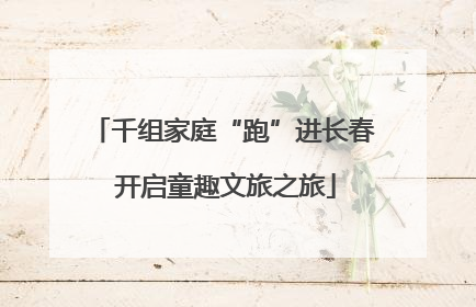 千组家庭“跑”进长春 开启童趣文旅之旅